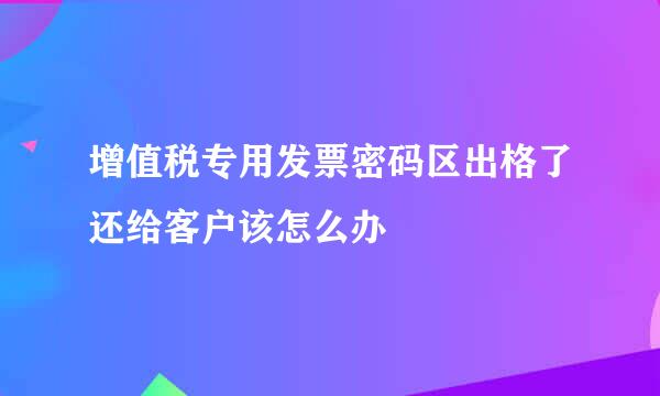 增值税专用发票密码区出格了还给客户该怎么办