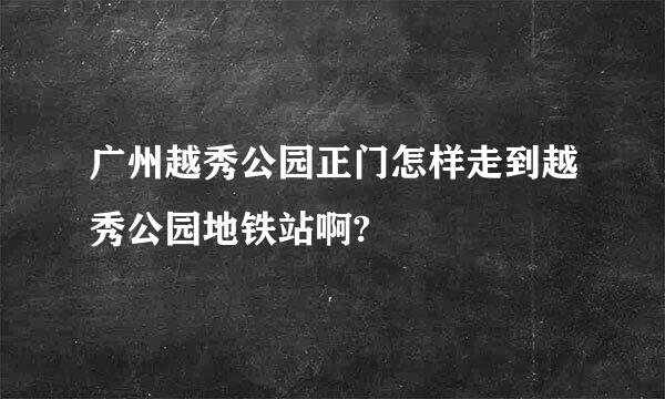 广州越秀公园正门怎样走到越秀公园地铁站啊?