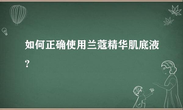 如何正确使用兰蔻精华肌底液？