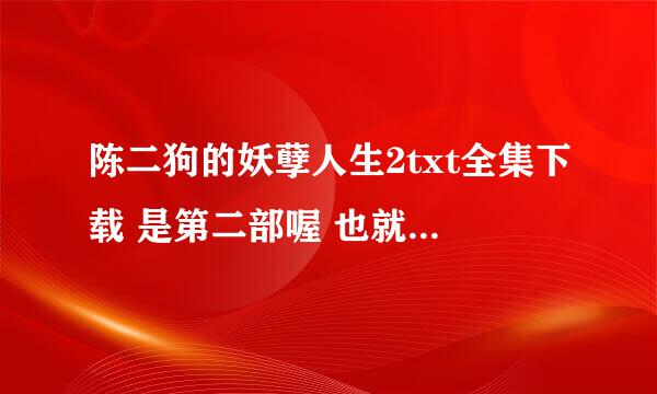 陈二狗的妖孽人生2txt全集下载 是第二部喔 也就是续集345309143