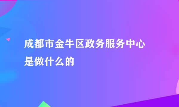 成都市金牛区政务服务中心 是做什么的