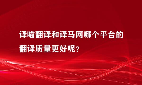 译喵翻译和译马网哪个平台的翻译质量更好呢？