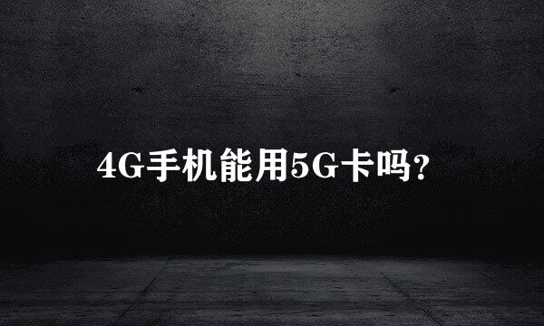 4G手机能用5G卡吗？