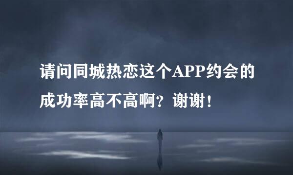 请问同城热恋这个APP约会的成功率高不高啊？谢谢！