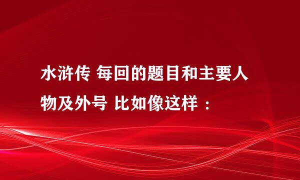 水浒传 每回的题目和主要人物及外号 比如像这样 ：