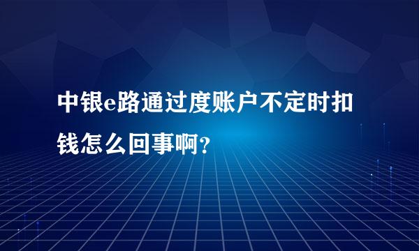 中银e路通过度账户不定时扣钱怎么回事啊？