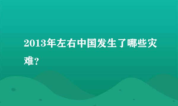 2013年左右中国发生了哪些灾难？