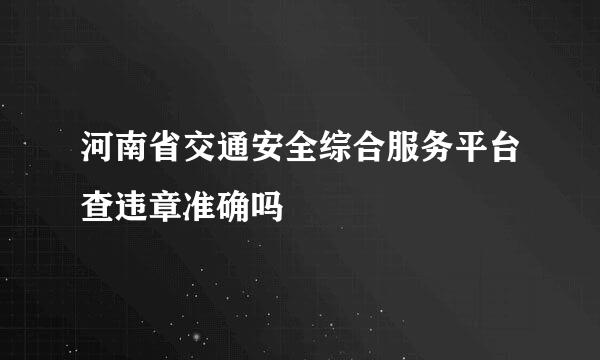 河南省交通安全综合服务平台查违章准确吗