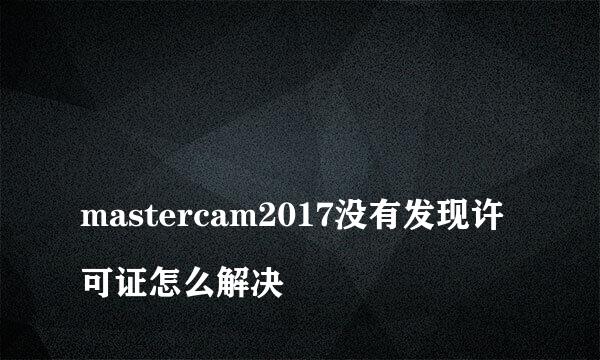 
mastercam2017没有发现许可证怎么解决
