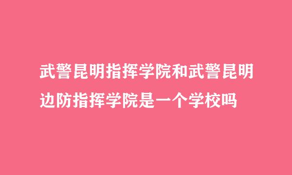 武警昆明指挥学院和武警昆明边防指挥学院是一个学校吗