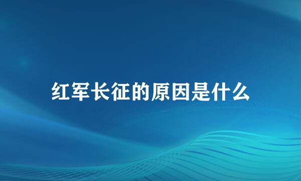 红军长征的原因是什么