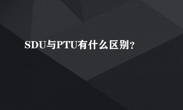 SDU与PTU有什么区别？