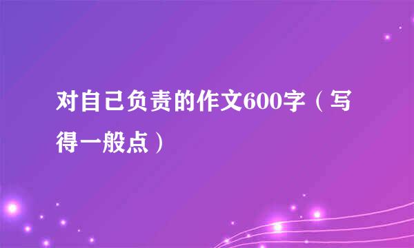 对自己负责的作文600字（写得一般点）