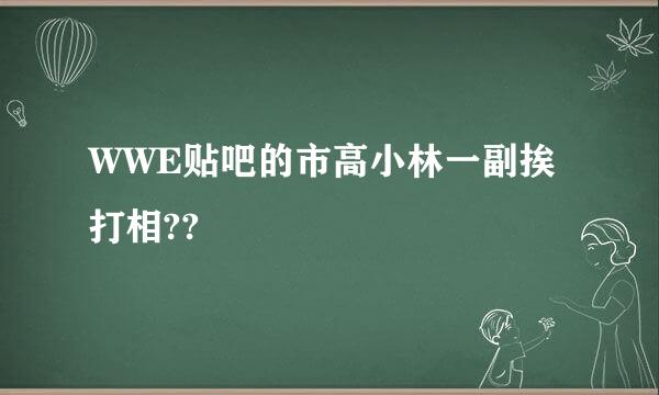 WWE贴吧的市高小林一副挨打相??