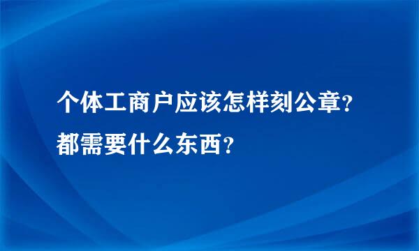 个体工商户应该怎样刻公章？都需要什么东西？