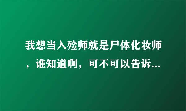 我想当入殓师就是尸体化妆师，谁知道啊，可不可以告诉我招聘的要求和工资还有要具备什么条件才可以被选上