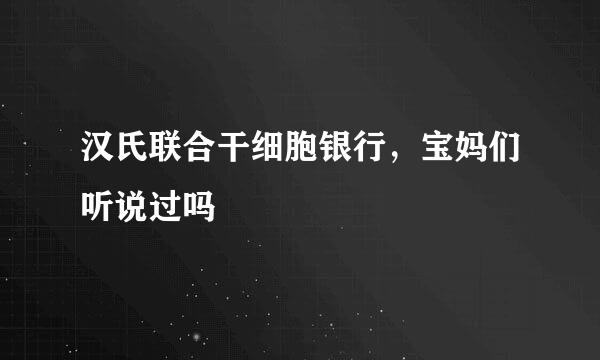 汉氏联合干细胞银行，宝妈们听说过吗