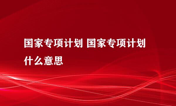 国家专项计划 国家专项计划什么意思