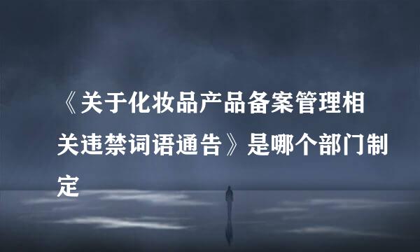 《关于化妆品产品备案管理相关违禁词语通告》是哪个部门制定