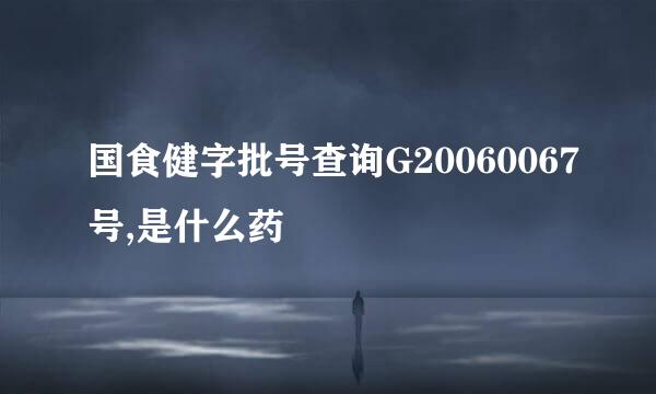 国食健字批号查询G20060067号,是什么药