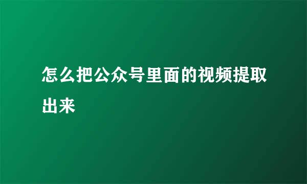 怎么把公众号里面的视频提取出来