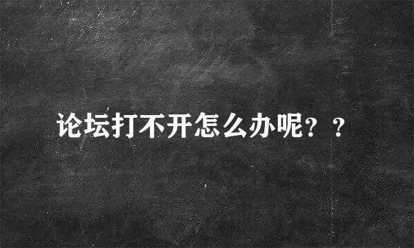 论坛打不开怎么办呢？？