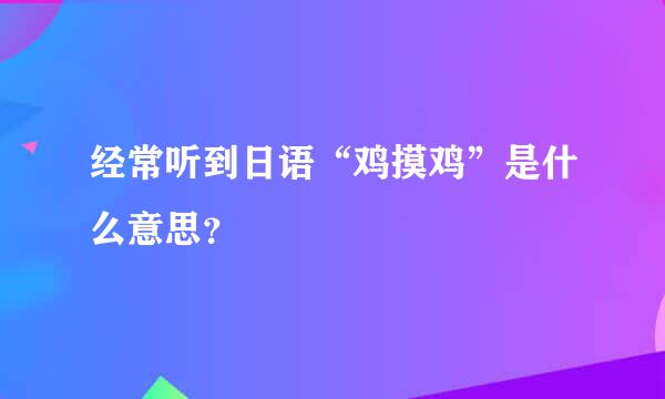 经常听到日语“鸡摸鸡”是什么意思？