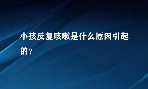 小孩反复咳嗽是什么原因引起的？