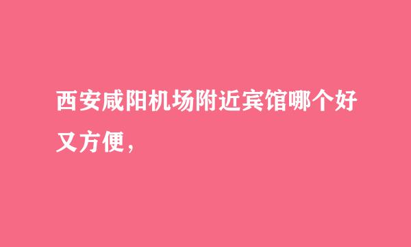 西安咸阳机场附近宾馆哪个好又方便，