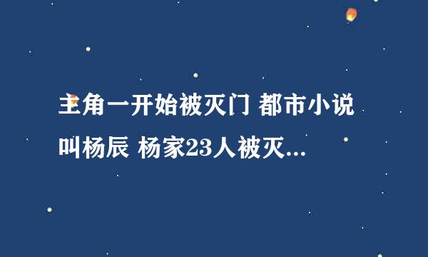 主角一开始被灭门 都市小说 叫杨辰 杨家23人被灭口 前期人物 有 17哥 丧坤 沈老三