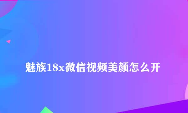 
魅族18x微信视频美颜怎么开
