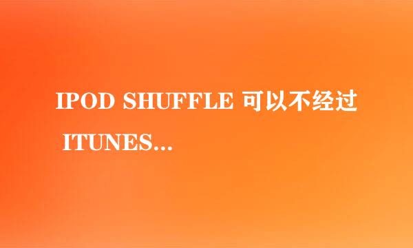 IPOD SHUFFLE 可以不经过 ITUNES 自己添加歌曲吗？