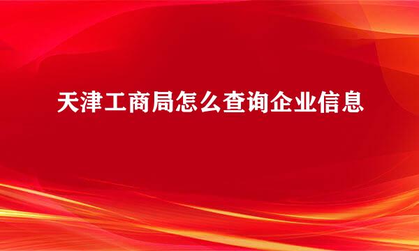 天津工商局怎么查询企业信息