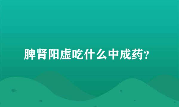 脾肾阳虚吃什么中成药？