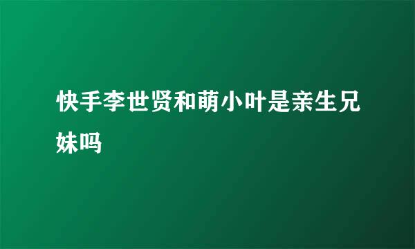 快手李世贤和萌小叶是亲生兄妹吗