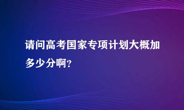 请问高考国家专项计划大概加多少分啊？