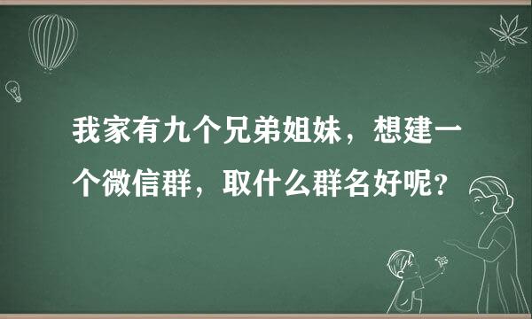 我家有九个兄弟姐妹，想建一个微信群，取什么群名好呢？