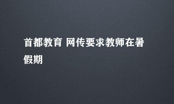 首都教育 网传要求教师在暑假期