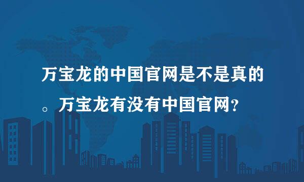 万宝龙的中国官网是不是真的。万宝龙有没有中国官网？