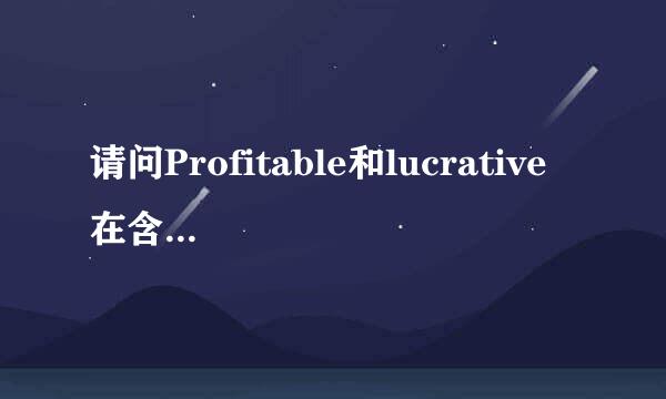 请问Profitable和lucrative 在含义和用法上的区别 谢谢！