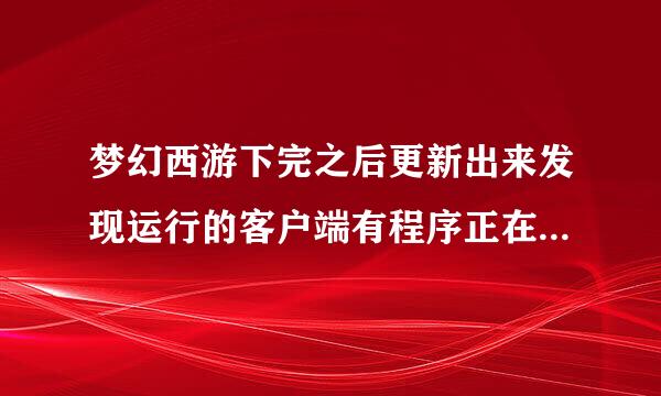 梦幻西游下完之后更新出来发现运行的客户端有程序正在运行怎么办？