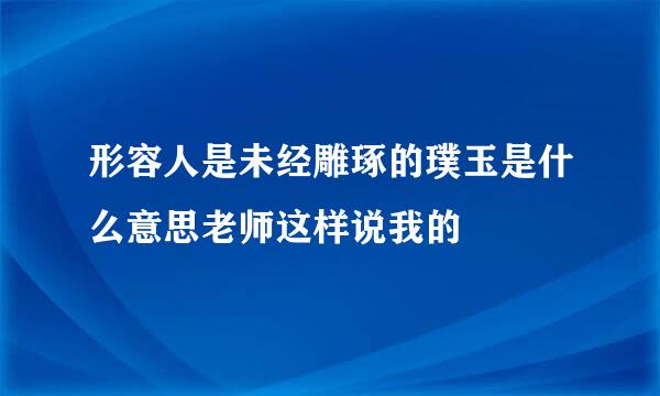 形容人是未经雕琢的璞玉是什么意思老师这样说我的