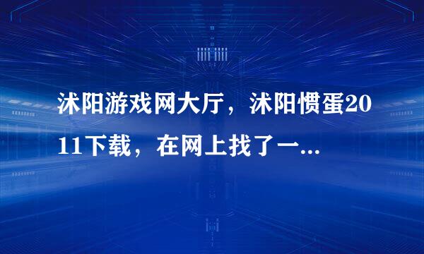 沭阳游戏网大厅，沭阳惯蛋2011下载，在网上找了一上5都是骗人的，谁知道告诉我啊