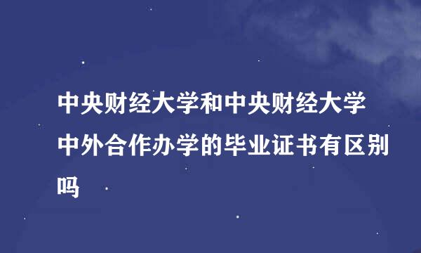 中央财经大学和中央财经大学中外合作办学的毕业证书有区别吗