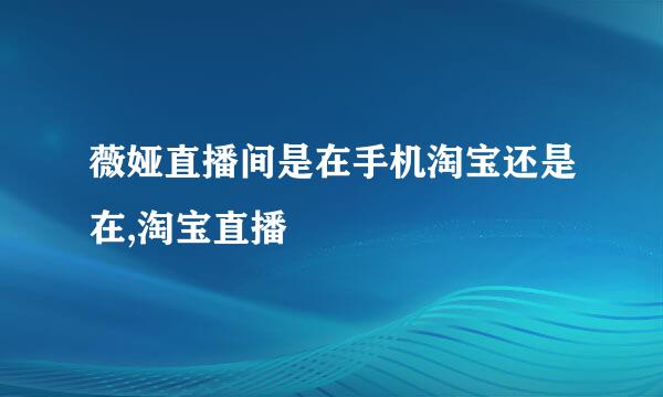 薇娅直播间是在手机淘宝还是在,淘宝直播