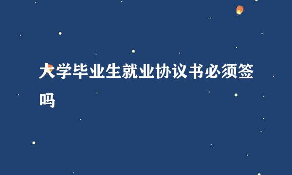 大学毕业生就业协议书必须签吗