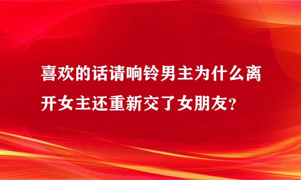 喜欢的话请响铃男主为什么离开女主还重新交了女朋友？