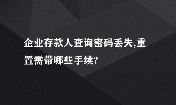 企业存款人查询密码丢失,重置需带哪些手续?