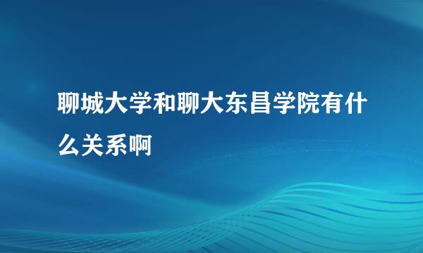 聊城大学和聊大东昌学院有什么关系啊