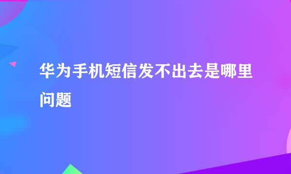 华为手机短信发不出去是哪里问题